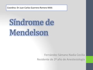 Síndrome de
Mendelson
Fernández Sámano Nadia Cecilia
Residente de 2º año de Anestesiología
Coordina: Dr Juan Carlos Guerrero Romero MAA
 