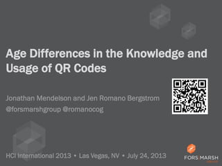 Age Differences in the Knowledge and
Usage of QR Codes
Jonathan Mendelson and Jen Romano Bergstrom
HCI International 2013 • Las Vegas, NV • July 24, 2013
@forsmarshgroup @romanocog
 