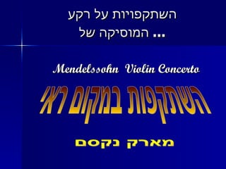 השתקפויות על רקע  המוסיקה של ... Mendelssohn  Violin Concerto השתקפות במקום ראי מארק נקסם 