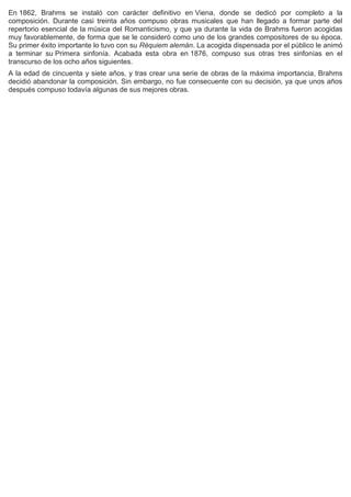 En 1862, Brahms se instaló con carácter definitivo en Viena, donde se dedicó por completo a la
composición. Durante casi t...