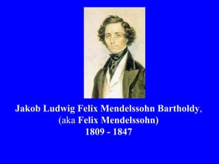 Jakob Ludwig Felix Mendelssohn Bartholdy,
         (aka Felix Mendelssohn)
               1809 - 1847
 