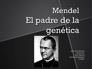 Mendel
El padre de la
     genética

             Javier Fernández Ruiz
                      Florín Tataru
                    Darío Taghavie
           Juan Antonio Rodríguez
                         1ºD Bach.
 