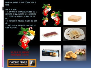 MENÚ DE NADAL O CAP D’ANY PER A
NENS

PER A 4 NENS:
* 1 SAFATA DE CANALONS D’ÀNEC DE 6
UNITATS I UNA SAFATA DE 3 UNITATS
* 1 SOBRE DE PERNIL D’ÀNEC DE 50
GR.
* 1 PORCIÓ DE MOUSSE D’ÀNEC DE 120
GR.
*2 PAQUETS DE PATATES FARCIDES DE
CARN ROSTIDA




     30,70 € EL MENÚ
     PER NEN 7,67 €
 