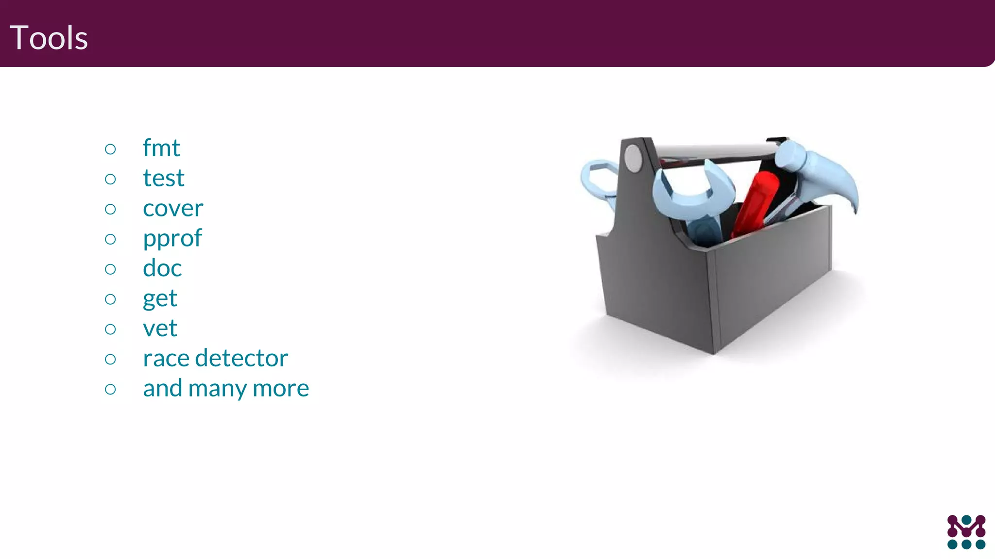 Tools ○ fmt ○ test ○ cover ○ pprof ○ doc ○ get ○ vet ○ race detector ○ and many more 