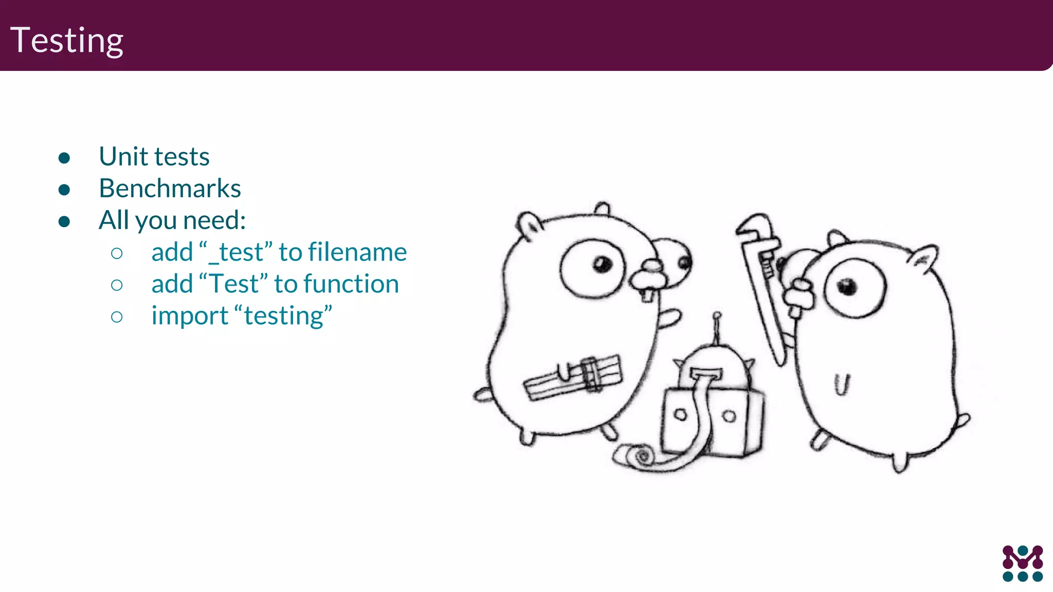 Testing ● Unit tests ● Benchmarks ● All you need: ○ add “_test” to filename ○ add “Test” to function ○ import “testing” 