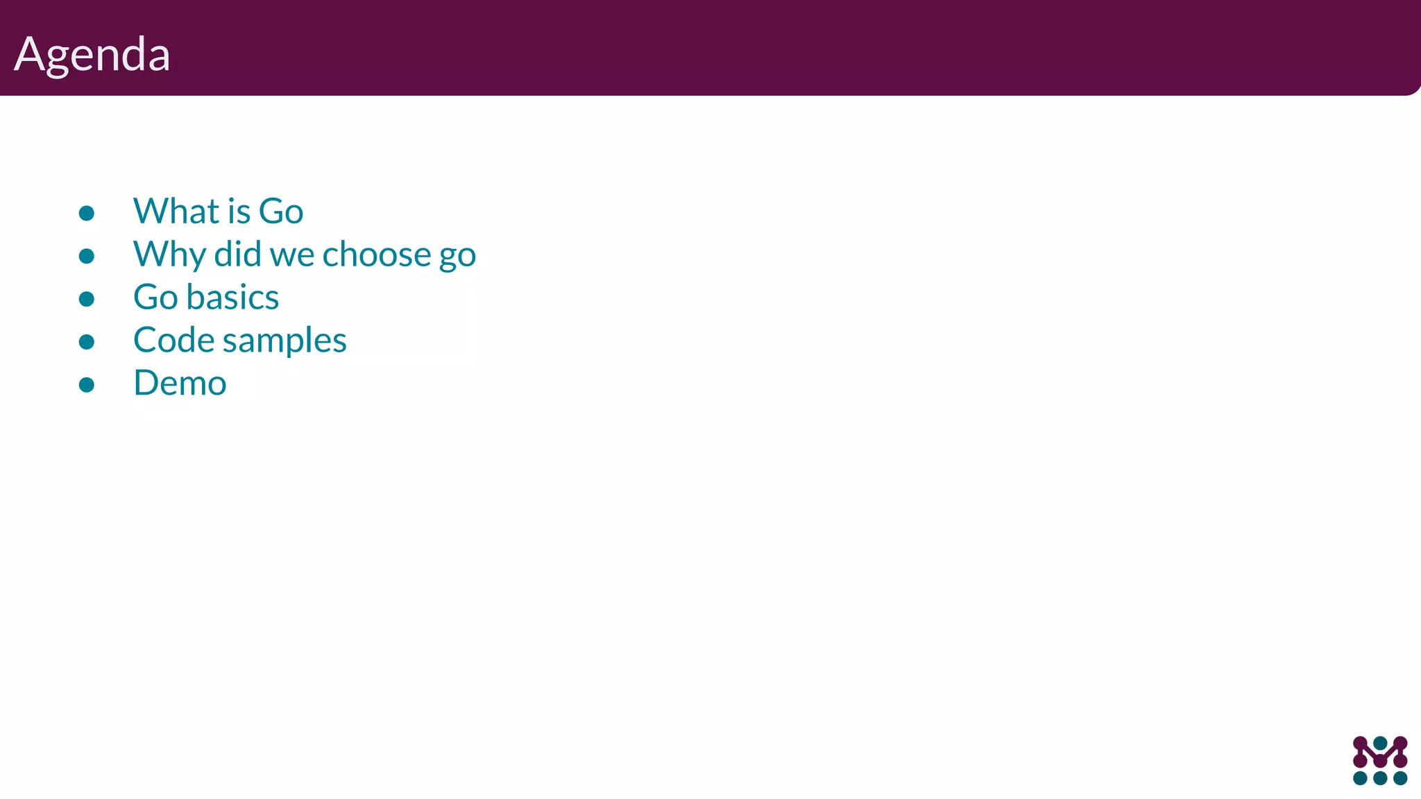 Agenda ● What is Go ● Why did we choose go ● Go basics ● Code samples ● Demo 