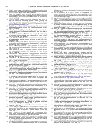 4852 G. Mendes et al. / Renewable and Sustainable Energy Reviews 15 (2011) 4836–4854
[8] Chiang H-D, Jean-Jumeau R. Optimal network reconﬁgurations in distribution
systems. I. A new formulation and a solution methodology. IEEE Transactions
on Power Delivery 1990;5(4):1902–9. ISSN: 08858977.
[9] Chiang H-D, Wang J-C, Tong J, Darling G. Optimal capacitor placement,
replacement and control in large-scale unbalanced distribution systems: sys-
tem modeling and a new formulation. IEEE Transactions on Power Systems
1995;10(1):356–62.
[10] Darling G. Optimal capacitor placement, replacement and control in
large-scale unbalanced distribution systems: system solution algo-
rithms and numerical studies. IEEE Transactions on Power Systems
1995;10(1):363–9. ISSN: 08858950, URL: http://ieeexplore.ieee.org/lpdocs/
epic03/wrapper.htm?arnumber=373957.
[11] Chu RF, Wang J-c, Chiang H-d. Strategic planning of LC compensators in
nonsinusoidal distribution systems. IEEE Transactions on Power Delivery
1994;9(3):1558–63.
[12] Billinton R, Jonnavithula S. Optimal switching device placement in radial dis-
tribution systems. IEEE Transactions on Power Delivery 1996;11(3):1646–51.
ISSN: 08858977.
[13] Jonnavithula S, Billinton R. Minimum cost analysis of feeder routing
in distribution system planning. IEEE Transactions on Power Delivery
1996;11(4):1935–40. ISSN: 08858977.
[14] Lee KY, El-Sharkawi MA. In: Modern heuristic optimization techniques: the-
ory and applications to power systems. IEEE Press ed. New Jersey: Wiley
Interscience; 2008.
[15] Nara K, Shiose A, Kitagawa M, Ishihara T. Implementation of genetic algorithm
for distribution systems loss minimum re-conﬁguration. IEEE Transactions on
Power Systems 1992;7(3):1044–51.
[16] Miranda V, Ranito J, Proenc¸ a L. Genetic Algorithms in optimal multi-
stage distribution network planning. IEEE Transactions on Power Systems
1994;9(4):1927–33.
[17] Yeh E, Venkata S, Sumic Z. Improved distribution system planning
using computational evolution. IEEE Transactions on Power Systems
1996;11(2):668–74.
[18] Ramírez-Rosado IJ, Bernal-Agustín JL. Genetic Algorithms applied to the
design of large powerdistribution systems. IEEE Transactions on Power Sys-
tems 1998;13(2):696–703.
[19] Chuang A, Wu F. An extensible genetic algorithm framework for problem
solving in a common environment. IEEE Transactions on Power Systems
2000;15(1):269–75. ISSN: 08858950.
[20] Chen T-H, Cherng J-T. Optimal phase arrangement of distribution transform-
ers connected to a primary feeder for system unbalance improvement and
loss reduction using a genetic algorithm. IEEE Transactions on Power Systems
2000;15(3):994–1000. ISSN: 08858950.
[21] Huang Y-C, Yang H-T, Huang C-L. Solving the capacitor placement problem in
a radial distribution system using Tabu Search approach. IEEE Transactions
on Power Systems 1996;11(4):1868–73. ISSN: 08858950.
[22] Nara K, Hasegawa J. Conﬁguration of new power delivery system for reliable
power supply. In: IEEE power engineering society summer meeting. Alberta:
IEEE; 1999. p. 248–53. ISBN 0-7803-5569-5.
[23] Ramírez-Rosado IJ, Domínguez-Navarro JA, Yusta-Loyo JM. A new model
for optimal electricity distribution planning based on fuzzy set tech-
niques. In: IEEE power engineering society summer meeting. IEEE; 1999.
p. 1048–54.
[24] Gallego RA, Monticelli AJ, Romero R. Optimal capacitor placement in radial
distribution networks. IEEE Transactions on Power Systems 2001;16:630–7.
ISSN: 08858950.
[25] Mori H, Ogita Y. A parallel Tabu Search method for reconﬁgurations of distri-
bution systems. In: IEEE power engineering society summer meeting, vol. 00.
Seattle: IEEE; 2000. p. 73–8.
[26] Mori H, Ogita Y. Parallel Tabu Search for capacitor placement in radial distri-
bution systems. In: IEEE power engineering society winter meeting, vol. 00.
Singapore: IEEE; 2000. p. 2334–9. ISBN 0-7803-5935-6.
[27] Mori H, Ogita Y. A parallel Tabu Search based approach to optimal network
reconﬁgurations for service restoration in distribution systems. In: Interna-
tional conference of control applications. 2002. p. 814–9.
[28] Ramírez-Rosado IJ, Domínguez-Navarro A. New multiobjective Tabu Search
algorithm for fuzzy optimal planning of power distribution systems. IEEE
Transactions on Power Systems 2006;21(1):224–33.
[29] Navarro JD, Rújula AB, De Koster OC. Application Tabu Search in Matlab for
optimize distribution systems. In: Conference on renewable energies and
power quality – ICREPQ. Sevilla: ICREPQ; 2007. p. 1–6.
[30] Talbi E-G, Metaheuristics. In: From design to implementation. New Jersey:
John Wiley & Sons; 2009.
[31] Kurutach W, Tuppadung Y. Feeder-switch relocation based upon risk analysis
of trees-caused interruption and value-based distribution reliability assess-
ment. In: IEEE region 10 conference – TENCOM. 2004. p. 577–80. ISBN:
0-7803-8560-8.
[32] Gomez J, Khodr H, De Oliveira P, Ocque L, Yusta J, Villasana R, et al. Ant
Colony system algorithm for the planning of primary distribution circuits.
IEEE Transactions on Power Systems 2004;19(2):996–1004.
[33] Ippolito M, Sanseverino E, Vuinovich F. Multiobjective Ant Colony search
algorithm for optimal electrical distribution system strategical planning.
In: Congress on evolutionary computation – CEC. Portland: IEEE; 2004. p.
1924–31. ISBN 0-7803-8515-2.
[34] Favuzza S, Graditi G, Ippolito MG, Sanseverino ER, Variables A. Optimal elec-
trical distribution systems reinforcement planning using gas micro turbines
by dynamic Ant Colony search algorithm. IEEE Transactions on Power Systems
2007;22(2):580–7.
[35] Rivas-Davalos F, Irving MR. An approach based on the strength pareto evo-
lutionary algorithm 2 for power distribution system planning. In: Third
international conference on evolutionarymulti-criterionoptimization– EMO.
Guanajuato: Springerlink; 2005.
[36] Dugan R, McDermott T, Ball GE. In: Planning for distributed generation; 2001.
[37] Kuri B, Li F. Distributed generation planning in the deregulated electricity
supply industry. In: IEEE power engineering society general meeting. Denver:
IEEE; 2004. p. 1–5.
[38] Dugan RC. Challenges in considering distributed generation in the analysis
and design of distribution systems. In: IEEE power & energy society, PES gen-
eral meeting – conversion and delivery of electrical energy in the 21st century.
Pittsburgh: IEEE; 2008. p. 1–6.
[39] Celli G, Pilo F. Optimal distributed generation allocation in MV distribution
networks. In: IEEE power engineering society 22nd power industry com-
puter applications, PICA international conference: innovative computing for
power-electric energy meets the market. Sidney: IEEE; 2001. p. 81–6.
[40] Mori H, Iimura Y. Application of parallel Tabu Search to distribution net-
work expansion planning with distributed generation. In: IEEE power tech
conference. 2003. p. 61–6. ISBN: 0-7803-7967-5.
[41] Domínguez J, Yusta J, Bayod A, Bernal J, Velillla M, Mur J, et al. Optimal loca-
tion of small generators in weak networks with optimal operation. In: 3rd
international conference on renewable energies and power quality (ICREPQ).
Zaragoza: ICREPQ; 2005.
[42] Celli G, Ghiani E, Mocci S, Pilo F. A multiobjective evolutionary algorithm for
the sizing and siting of distributed generation. IEEE Transactions on Power
Systems 2005;20(2):750–7.
[43] Haesen E, Espinoza M, Pluymers B, Goethals I, Thong VV, Driesen J, et al.
Optimal placement and sizing of distributed generator units using genetic
optimization algorithms. Electrical Power Quality and Utilization (EPQU)
2005;11(1):1–19.
[44] Carpinelli G, Celli G, Mocci S, Pilo F. Optimisation of embedded generation
sizing and siting by using a double trade-off method. IEE Proceedings: Gen-
eration, Transmission & Distribution 2005;152(4):503–13.
[45] Santos VE, Martins AG, Antunes CH. A multi-objective model for sizing and
placement of distributed generation. In: 6th international conference on
power systems: WSEAS, session on grid integration of renewable energies.
2006. p. 131–6.
[46] Borges CLT, Falc ao DM. Optimal distributed generation allocation for reli-
ability, losses, and voltage improvement. International Journal of Electrical
Power & Energy Systems 2006;28(6):413–20.
[47] Mitra I, Degner T, Braun M. Distributed generation and microgrids for small
island electriﬁcation in developing countries: a review. Solar Energy Society
of India – SESI Journal 2008;18(1):6–20.
[48] Kirubi C, Jacobson A, Kammen DM, Mills A. Community-based electric micro-
grids can contribute to rural development: evidence from Kenya. World
Development 2009;37(7):1208–21.
[49] Ribarov a, Liscinsky DS. Microgrid viability for small-scale cooling, heating,
and power. Journal of Energy Resources Technology 2007;129(1):71. ISSN:
01950738, URL: http://link.aip.org/link/JERTD2/v129/i1/p71/s1&Agg=doi.
[50] World economic outlook 2010 – rebalancing growth; 2010.
[51] Pec¸ as Lopes J, Moreira C, Madureira A, Resende F, Wu X, Jayawarna N,
et al. Control strategies for microgrids emergency operation. In: International
conference on future power systems. Amsterdam: Ieee; 2005. p. 1–3. ISBN
90-78205-02-4.
[52] Madureira A, Pec¸ as Lopes J. Coordinated voltage support in distribution net-
works with distributed generation and microgrids. IET Renewable Power
Generation 2009;3(4):439–54. ISSN: 17521416.
[53] Costa PM, Matos MA, Pec¸ as Lopes J. Regulation of microgeneration and micro-
grids. Energy Policy 2008;36(10):3893–904. ISSN: 03014215.
[54] Pec¸ as Lopes JA, Rocha Almeida PM, Soares FJ. Using vehicle-to-grid to maxi-
mize the integration of intermittent renewable energy resources in islanded
electric grids. In: International conference on clean electrical power. 2009. p.
290–5. ISBN: 978-1-4244-2543-3.
[55] Vasiljevska J, Pec¸ as Lopes JA, Matos MA. Multi-microgrid impact assessment
using multi criteria decision aid methods. In: IEEE PowerTech. 2009. p. 1–8.
ISBN: 978-1-4244-2234-0.
[56] Hatziargyriou ND, Anastasiadis AG, Vasiljevska J, Tsikalakis AG. Quantiﬁcation
of economic, environmental and operational beneﬁts of microgrids. In: IEEE
PowerTech. 2009. p. 1–8. ISBN: 978-1-4244-2234-0.
[57] Berry AM, Cornforth DJ, Platt G. An introduction to multiobjective optimi-
sation methods for decentralised power planning. In: IEEE power & energy
society, PES general meeting. Calgary: IEEE; 2009. p. 1–9.
[58] Chan FT, Tiwari MK. In: Swarm Intelligence: focus on Ant and Particle Swarm
Optimization, vol. 651. 1st ed. Vienna: I-TECH Education and Publishing;
2007.
[59] Mitra J, Patra SB, Vallem MR, Ranade SJ. Optimization of generation and distri-
bution expansion in microgrid architectures. In: 6th international conference
on power systems. Lisbon: WSEAS; 2006. p. 14–21.
[60] Mitra J, Patra SB, Ranade SJ. Reliability stipulated microgrid architecture using
Particle Swarm Optimization. In: 9th international conference on probabilis-
tic methods applied to power systems (PMAPS). Stockholm: KTH; 2006. p. 7.
[61] Krueasuk W, Ongsakul W. Optimal placement of distributed generation using
Particle Swarm Optimization. In: Australasian Universities power engineering
conference – AUPEC. Melbourne: AUPEC; 2006. p. 6.
 