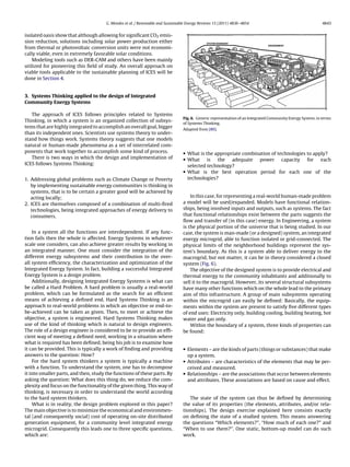 G. Mendes et al. / Renewable and Sustainable Energy Reviews 15 (2011) 4836–4854 4843
isolated oasis show that although allowing for signiﬁcant CO2 emis-
sion reduction, solutions including solar power production either
from thermal or photovoltaic conversion units were not economi-
cally viable, even in extremely favorable solar conditions.
Modeling tools such as DER-CAM and others have been mainly
utilized for pioneering this ﬁeld of study. An overall approach on
viable tools applicable to the sustainable planning of ICES will be
done in Section 4.
3. Systems Thinking applied to the design of Integrated
Community Energy Systems
The approach of ICES follows principles related to Systems
Thinking, in which a system is an organized collection of subsys-
tems that are highly integrated to accomplish an overall goal, bigger
than its independent ones. Scientists use systems theory to under-
stand how things work. Systems theory suggests that one models
natural or human-made phenomena as a set of interrelated com-
ponents that work together to accomplish some kind of process.
There is two ways in which the design and implementation of
ICES follows Systems Thinking:
1. Addressing global problems such as Climate Change or Poverty
by implementing sustainable energy communities is thinking in
systems, that is to be certain a greater good will be achieved by
acting locally;
2. ICES are themselves composed of a combination of multi-ﬁred
technologies, being integrated approaches of energy delivery to
consumers.
In a system all the functions are interdependent. If any func-
tion fails then the whole is affected. Energy Systems in whatever
scale one considers, can also achieve greater results by working in
an integrated manner. One must consider the integration of the
different energy subsystems and their contribution to the over-
all system efﬁciency, the characterization and optimization of the
Integrated Energy System. In fact, building a successful Integrated
Energy System is a design problem.
Additionally, designing Integrated Energy Systems is what can
be called a Hard Problem. A hard problem is usually a real-world
problem, which can be formulated as the search for an efﬁcient
means of achieving a deﬁned end. Hard Systems Thinking is an
approach to real-world problems in which an objective or end-to-
be-achieved can be taken as given. Then, to meet or achieve the
objective, a system is engineered. Hard Systems Thinking makes
use of the kind of thinking which is natural to design engineers.
The role of a design engineer is considered to be to provide an efﬁ-
cient way of meeting a deﬁned need, working in a situation where
what is required has been deﬁned, being his job is to examine how
it can be provided. This is typically a work of ﬁnding and providing
answers to the question: How?
For the hard system thinkers a system is typically a machine
with a function. To understand the system, one has to decompose
it into smaller parts, and then, study the functions of these parts. By
asking the question: What does this thing do, we reduce the com-
plexity and focus on the functionality of the given thing. This way of
thinking, is necessary in order to understand the world according
to the hard system thinkers.
What is in reality, the design problem explored in this paper?
The main objective is to minimize the economical and environmen-
tal (and consequently social) cost of operating on-site distributed
generation equipment, for a community level integrated energy
microgrid. Consequently this leads one to three speciﬁc questions,
which are:
Fig. 6. Generic representation of an Integrated Community Energy System, in terms
of Systems Thinking.
Adapted from [80].
• What is the appropriate combination of technologies to apply?
• What is the adequate power capacity for each
selected technology?
• What is the best operation period for each one of the
technologies?
In this case, for representing a real-world human-made problem
a model will be used/expanded. Models have functional relation-
ships, being involved inputs and outputs, such as systems. The fact
that functional relationships exist between the parts suggests the
ﬂow and transfer of (in this case) energy. In Engineering, a system
is the physical portion of the universe that is being studied. In our
case, the system is man-made (or a designed) system, an integrated
energy microgrid, able to function isolated or grid-connected. The
physical limits of the neighborhood buildings represent the sys-
tem’s boundary. As this is a system able to deliver energy to the
macrogrid, but not matter, it can be in theory considered a closed
system (Fig. 6).
The objective of the designed system is to provide electrical and
thermal energy to the community inhabitants and additionally to
sell it to the macrogrid. However, its several structural subsystems
have many other functions which on the whole lead to the primary
aim of this infrastructure. A group of main subsystems operating
within the microgrid can easily be deﬁned: Basically, the equip-
ments within the system are present to satisfy ﬁve different types
of end uses: Electricity only, building cooling, building heating, hot
water and gas only.
Within the boundary of a system, three kinds of properties can
be found:
• Elements – are the kinds of parts (things or substances) that make
up a system.
• Attributes – are characteristics of the elements that may be per-
ceived and measured.
• Relationships – are the associations that occur between elements
and attributes. These associations are based on cause and effect.
The state of the system can thus be deﬁned by determining
the value of its properties (the elements, attributes, and/or rela-
tionships). The design exercise explained here consists exactly
on deﬁning the state of a studied system. This means answering
the questions “Which elements?”, “How much of each one?” and
“When to use them?”. One static, bottom-up model can do such
work.
 