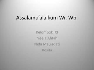 Assalamu’alaikum Wr. Wb.

        Kelompok XI
        Neela Afifah
       Nida Mauizdati
           Rosita
 
