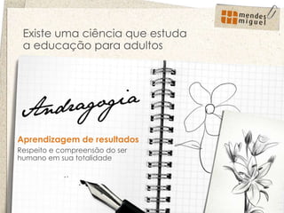 Existe uma ciência que estuda a educação para adultos  Aprendizagem de resultados Respeito e compreensão do ser humano em sua totalidade 