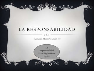LA RESPONSABILIDAD
Leonardo Manuel Mendes Tec
La
responsabilidad
es un logro no un
regalo.

 