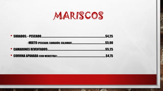 MARISCOS
• SUDADOS: - PESCADO………………………………………………………………….……………………..$4,25
-MIXTO (PESCADO, CAMARÓN, CALAMAR)……………………...……………………..$5,00
• CAMARONES REVENTADOS:………………………………………………………..……………………..$5,25
• CORVINA APANADA (CON MENESTRA):…………………………………………..……………………...$4,75