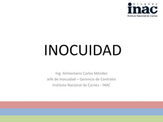 INOCUIDAD
Ing. Alimentario Carlos Méndez
Jefe de Inocuidad – Gerencia de Contralor
Instituto Nacional de Carnes - INAC
 