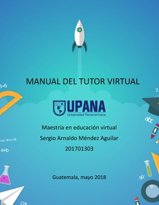 MANUAL DEL TUTOR VIRTUAL
Maestría en educación virtual
Sergio Arnaldo Méndez Aguilar
201701303
Guatemala, mayo 2018
 