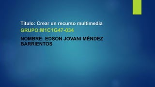Titulo: Crear un recurso multimedia
GRUPO:M1C1G47-034
NOMBRE: EDSON JOVANI MÉNDEZ
BARRIENTOS
 