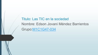 Titulo: Las TIC en la sociedad
Nombre: Edson Jovani Méndez Barrientos
Grupo:M1C1G47-034
 