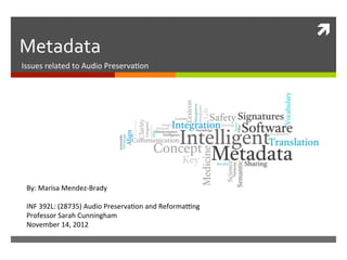 ì	
  
Metadata	
  
Issues	
  related	
  to	
  Audio	
  Preserva0on	
  
By:	
  Marisa	
  Mendez-­‐Brady	
  
	
  
INF	
  392L:	
  (28735)	
  Audio	
  Preserva0on	
  and	
  ReformaFng	
  
Professor	
  Sarah	
  Cunningham	
  
November	
  14,	
  2012	
  
 