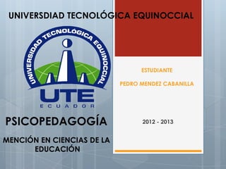 UNIVERSDIAD TECNOLÓGICA EQUINOCCIAL




                                  ESTUDIANTE

                            PEDRO MENDEZ CABANILLA




PSICOPEDAGOGÍA                    2012 - 2013


MENCIÓN EN CIENCIAS DE LA
      EDUCACIÓN
 