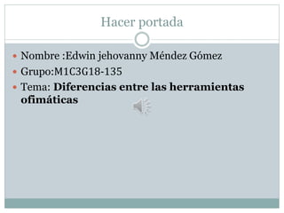 Hacer portada
 Nombre :Edwin jehovanny Méndez Gómez
 Grupo:M1C3G18-135
 Tema: Diferencias entre las herramientas
ofimáticas
 