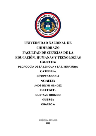 UNIVERSIDAD NACIONAL DE
CHIMBORAZO
FACULTAD DE CIENCIAS DE LA
EDUCACIÓN, HUMANAS Y TECNOLOGÍAS
CARRERA:
PEDAGOGÍA DE LA LENGUA Y LA LITERATURA
CÁTEDRA:
INFOPEDAGOGÍA
NOMBRE:
JHOSSELYN MENDEZ
DOCENTE:
GUSTAVO OROZCO
CURSO:
CUARTO A
RIOBAMBA - ECUADOR
2022
 