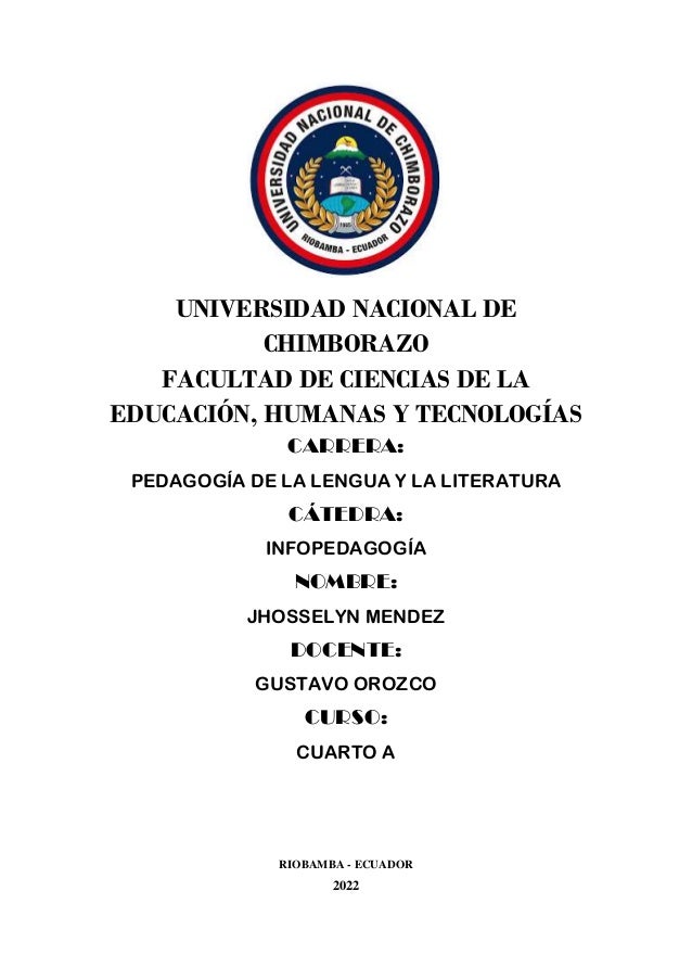 UNIVERSIDAD NACIONAL DE
CHIMBORAZO
FACULTAD DE CIENCIAS DE LA
EDUCACIÓN, HUMANAS Y TECNOLOGÍAS
CARRERA:
PEDAGOGÍA DE LA LENGUA Y LA LITERATURA
CÁTEDRA:
INFOPEDAGOGÍA
NOMBRE:
JHOSSELYN MENDEZ
DOCENTE:
GUSTAVO OROZCO
CURSO:
CUARTO A
RIOBAMBA - ECUADOR
2022
 