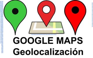 GOOGLE MAPS 
Geolocalización 
http://pixabay.com/es/ubicaci%C3%B3n-poi-pasador-marcador-304467/ 
http://pixabay.com/es/ubicaci%C3%B3n-mapa-pasador-pinpoint-162102/ 
https://www.google.com/search?site=imghp&tbm=isch&q=google%20maps&tbs=sur:fmc#facrc=_&imgdii=_&imgrc=sh3jaaHDoTdQgM%253A%3B882fh 
Yj1rS1IkM%3Bhttp%253A%252F%252Fpixabay.com%252Fstatic%252Fuploads%252Fphoto%252F2013%252F07%252F13%252F11%252F57%252Fl 
andmark-159035_640.png%3Bhttp%253A%252F%252Fpixabay.com%252Fen%252Flandmark-map-marker-green-location- 
159035%252F%3B418%3B640 
 