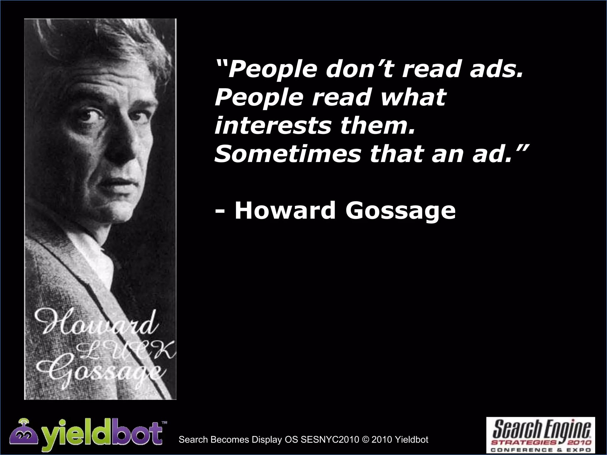 “People don’t read ads. People read what interests them. Sometimes that an ad.”- Howard GossageSearch Becomes Display OS SESNYC2010 © 2010 Yieldbot