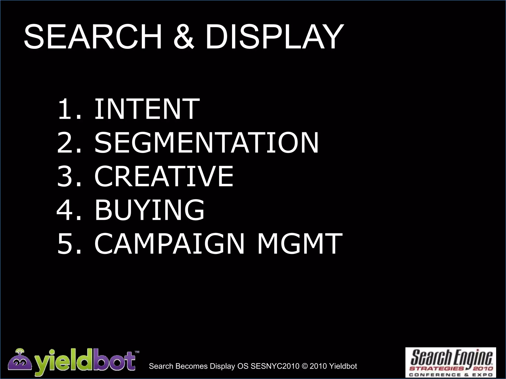 SEARCH & DISPLAY1. INTENT2. SEGMENTATION3. CREATIVE4. BUYING5. CAMPAIGN MGMTSearch Becomes Display OS SESNYC2010 © 2010 Yieldbot