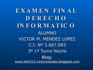 EXAMEN FINAL DERECHO INFORMATICO ALUMNO VICTOR M. MENDEZ LOPEZ C.I. Nº 3.667.093 3º 1ª Turno Noche Blog:  www.ditn313.victormendez.blogspot.com 