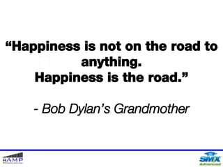 “ Happiness is not on the road to anything. Happiness is the road.” - Bob Dylan’s Grandmother 