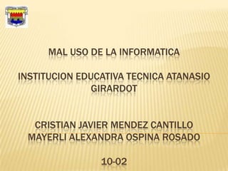 MAL USO DE LA INFORMATICA

INSTITUCION EDUCATIVA TECNICA ATANASIO
               GIRARDOT


  CRISTIAN JAVIER MENDEZ CANTILLO
 MAYERLI ALEXANDRA OSPINA ROSADO

                10-02
 