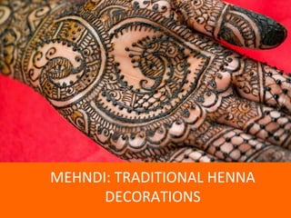 MEHNDI: TRADITIONAL HENNA 
DECORATIONS 
 