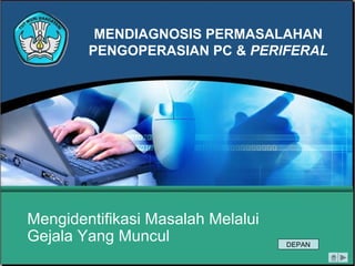 MENDIAGNOSIS PERMASALAHAN
PENGOPERASIAN PC & PERIFERAL

Mengidentifikasi Masalah Melalui
Gejala Yang Muncul

DEPAN

 