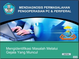 MENDIAGNOSIS PERMASALAHAN
PENGOPERASIAN PC & PERIFERAL
Mengidentifikasi Masalah Melalui
Gejala Yang Muncul DEPAN
 