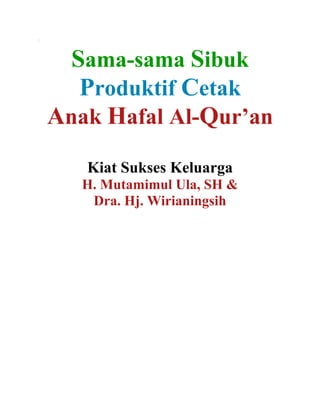 1



      Sama-sama Sibuk
       Produktif Cetak
    Anak Hafal Al-Qur’an
       Kiat Sukses Keluarga
       H. Mutamimul Ula, SH &
        Dra. Hj. Wirianingsih
 