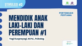 Supported by :
MENDIDIK ANAK
LAKI-LAKI DAN
PEREMPUAN #1
Yogi Kusprayogi, M.Psi., Psikolog
PERTEMUAN
PERTEMUAN
PERTAMA
PERTAMA
STIMULASI
STIMULASI
(Sinau Terapan Ilmu Psikologi)
#3
 