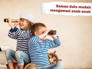 Zaman dulu mudah
mengawasi anak-anak
 