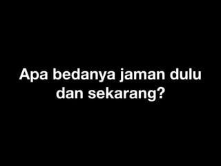 Apa bedanya jaman dulu
dan sekarang?
 