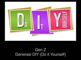 Gen Z
Generasi DIY (Do it Yourself)
 