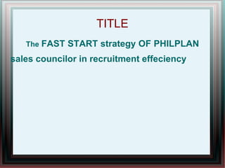 TITLE
   The   FAST START strategy OF PHILPLAN
sales councilor in recruitment effeciency
 