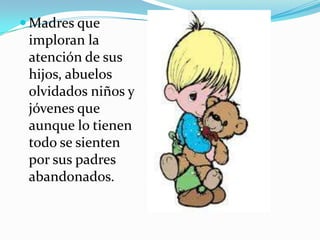  Madres que
imploran la
atención de sus
hijos, abuelos
olvidados niños y
jóvenes que
aunque lo tienen
todo se sienten
por sus padres
abandonados.
 