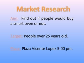 Aim: Find out if people would buy
a smart oven or not.

Target: People over 25 years old.

Place: Plaza Vicente López 5:00 pm.
 