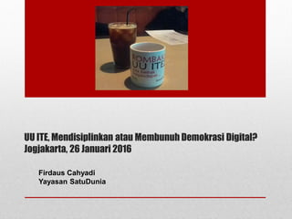 UU ITE, Mendisiplinkan atau Membunuh Demokrasi Digital?
Jogjakarta, 26 Januari 2016
Firdaus Cahyadi
Yayasan SatuDunia
 