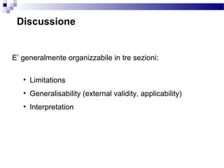 Discussione
E’ generalmente organizzabile in tre sezioni:
• Limitations
• Generalisability (external validity, applicability)
• Interpretation
 
