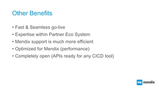 Other Benefits
• Fast & Seamless go-live
• Expertise within Partner Eco System
• Mendix support is much more efficient
• Optimized for Mendix (performance)
• Completely open (APIs ready for any CICD tool)
 