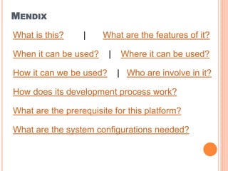 MENDIX
What is this? | What are the features of it?
When it can be used? | Where it can be used?
How it can we be used? | Who are involve in it?
How does its development process work?
What are the prerequisite for this platform?
What are the system configurations needed?
 