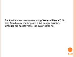 Back in the days people were using “Waterfall Model”, So
they faced many challenges in it like Longer duration,
Changes are hard to make, the quality is falling.
Back
 