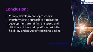 Conclusion:
• Mendix development represents a
transformative approach to application
development, combining the speed and
efficiency of low-code platforms with the
flexibility and power of traditional coding.
www.visualpath.in
 