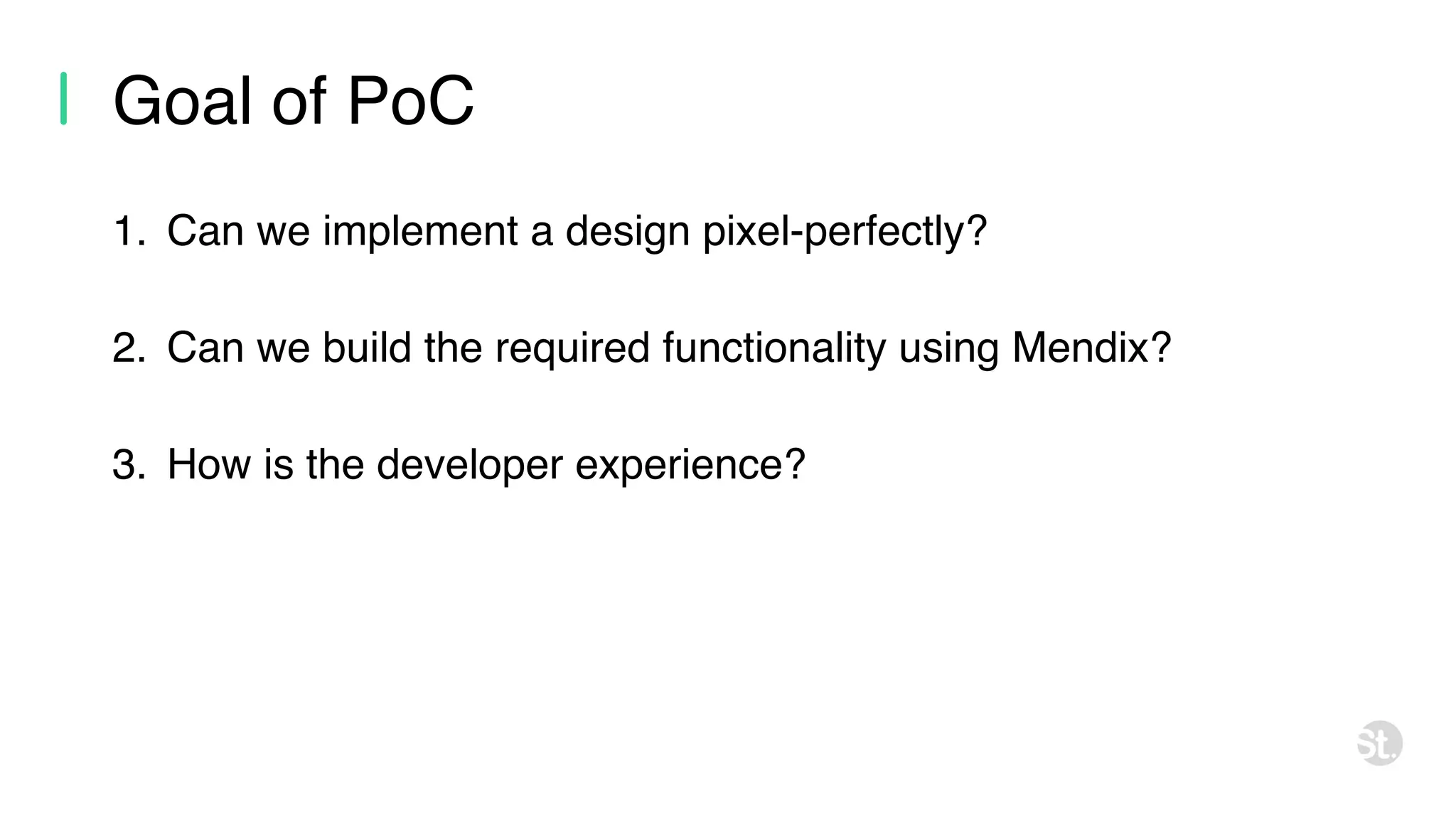 Goal of PoC 1. Can we implement a design pixel-perfectly? 2. Can we build the required functionality using Mendix? 3. How is the developer experience? 