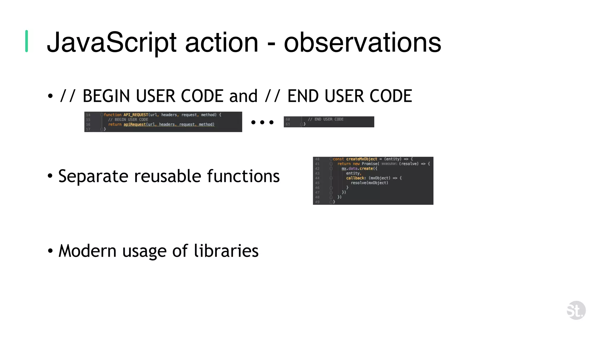 • // BEGIN USER CODE and // END USER CODE JavaScript action - observations • Separate reusable functions • Modern usage of libraries 